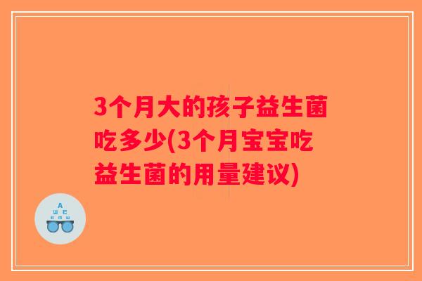 3个月大的孩子益生菌吃多少(3个月宝宝吃益生菌的用量建议)
