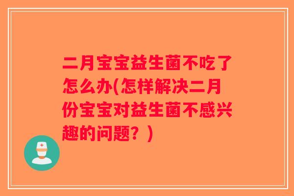 二月宝宝益生菌不吃了怎么办(怎样解决二月份宝宝对益生菌不感兴趣的问题?) 二月宝宝益生菌不吃了怎么办(怎样解决二月份宝宝对益生菌不感兴趣的问题?)