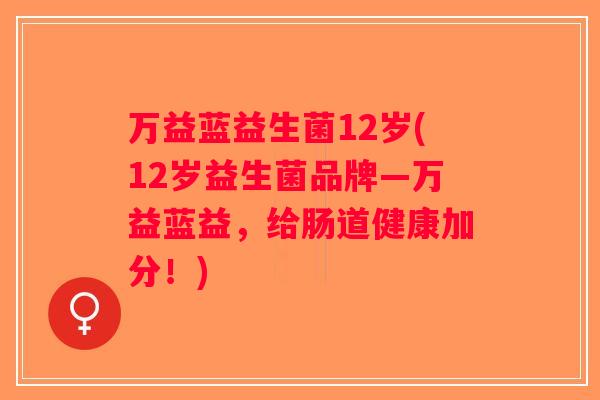 万益蓝益生菌12岁(12岁益生菌品牌—万益蓝益,给肠道健康加分!) 万益蓝益生菌12岁(12岁益生菌品牌—万益蓝益,给肠道健康加分!)