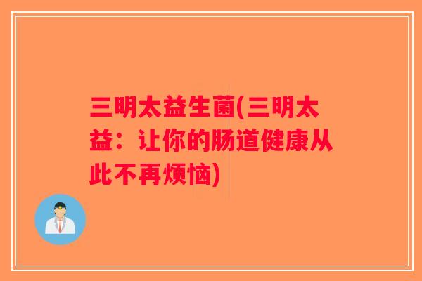 三明太益生菌(三明太益：让你的肠道健康从此不再烦恼)