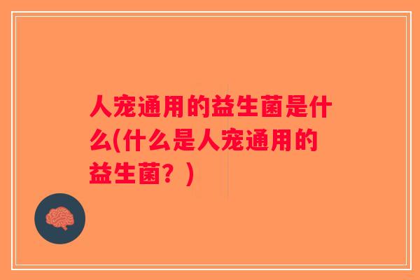人宠通用的益生菌是什么(什么是人宠通用的益生菌？)