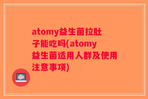atomy益生菌拉肚子能吃吗(atomy益生菌适用人群及使用注意事项)