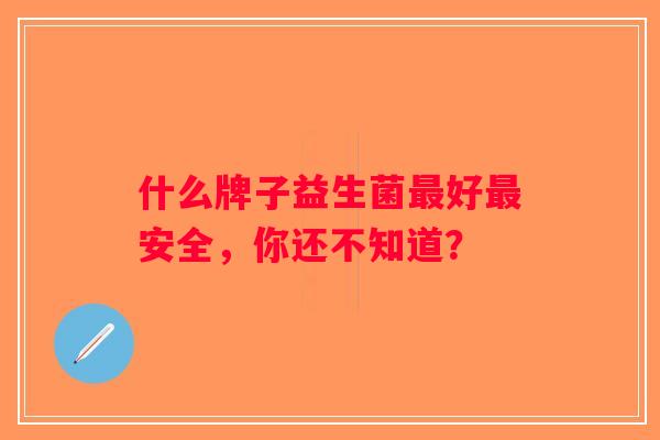 什么牌子益生菌最好最安全，你还不知道？