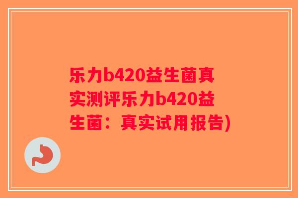 乐力b420益生菌真实测评乐力b420益生菌：真实试用报告)