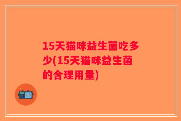 15天猫咪益生菌吃多少(15天猫咪益生菌的合理用量)