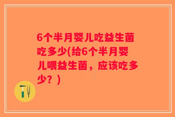 6个半月婴儿吃益生菌吃多少(给6个半月婴儿喂益生菌,应该吃多少?) 6个半月婴儿吃益生菌吃多少(给6个半月婴儿喂益生菌,应该吃多少?)