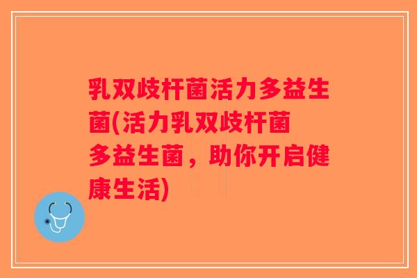 乳双歧杆菌活力多益生菌(活力乳双歧杆菌 多益生菌，助你开启健康生活)