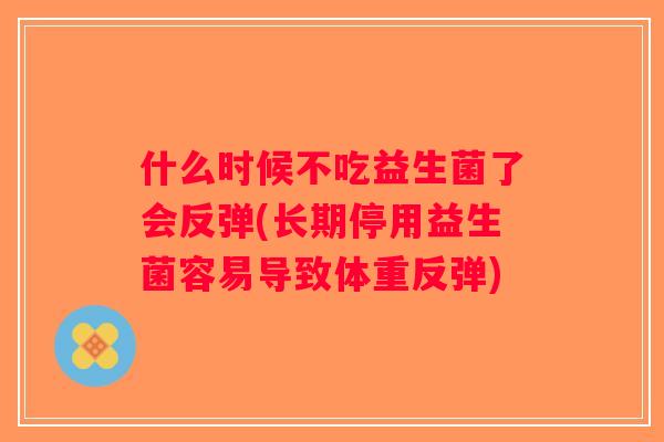 什么时候不吃益生菌了会反弹(长期停用益生菌容易导致体重反弹)