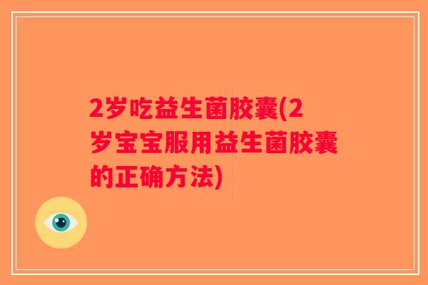 2岁吃益生菌胶囊(2岁宝宝服用益生菌胶囊的正确方法)