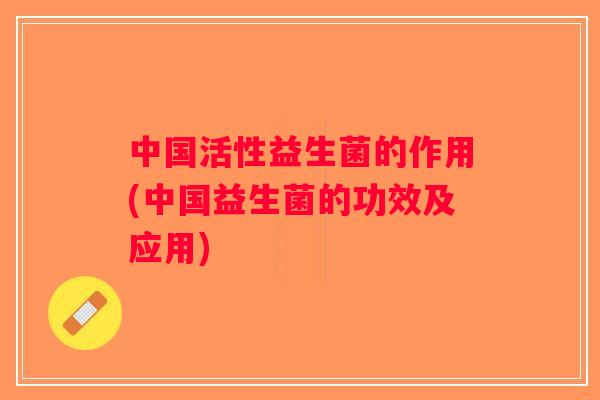 中国活性益生菌的作用(中国益生菌的功效及应用)