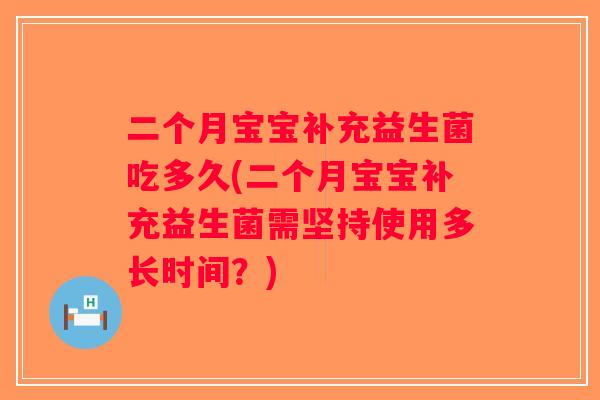 二个月宝宝补充益生菌吃多久(二个月宝宝补充益生菌需坚持使用多长时间？)