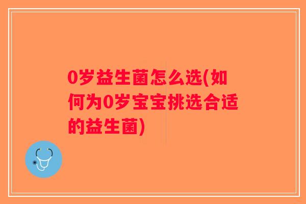 0岁益生菌怎么选(如何为0岁宝宝挑选合适的益生菌)