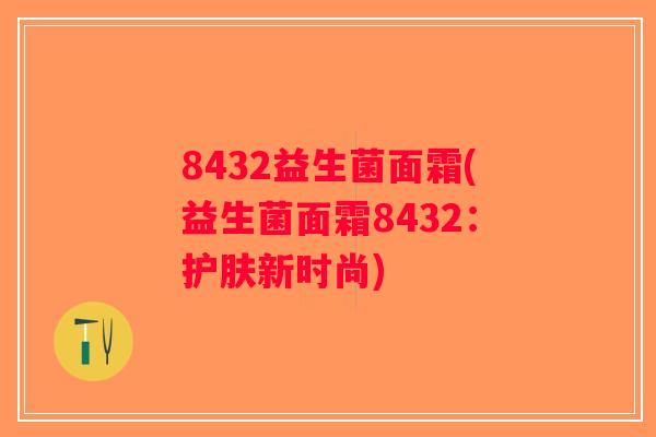 8432益生菌面霜(益生菌面霜8432：护肤新时尚)