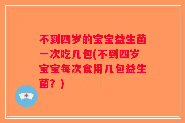 不到四岁的宝宝益生菌一次吃几包(不到四岁宝宝每次食用几包益生菌?) 不到四岁的宝宝益生菌一次吃几包(不到四岁宝宝每次食用几包益生菌?)