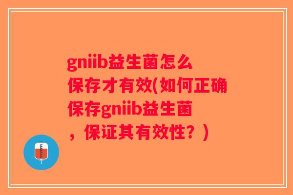 gniib益生菌怎么保存才有效(如何正确保存gniib益生菌，保证其有效性？)