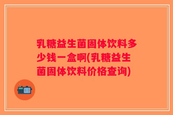 乳糖益生菌固体饮料多少钱一盒啊(乳糖益生菌固体饮料价格查询) 乳糖益生菌固体饮料多少钱一盒啊(乳糖益生菌固体饮料价格查询)