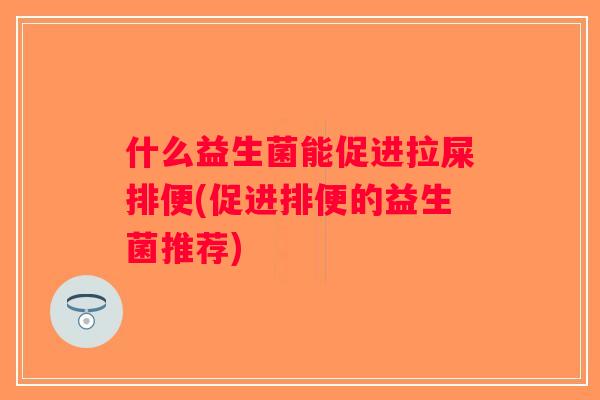什么益生菌能促进拉屎排便(促进排便的益生菌推荐)