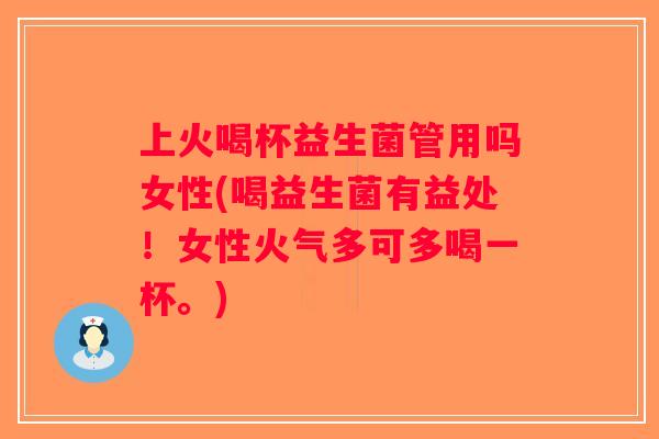 上火喝杯益生菌管用吗女性(喝益生菌有益处！女性火气多可多喝一杯。)