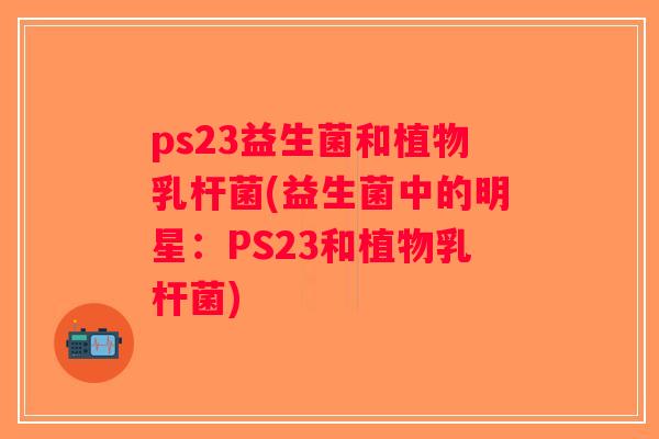 ps23益生菌和植物乳杆菌(益生菌中的明星：PS23和植物乳杆菌)