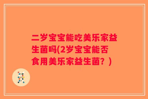 二岁宝宝能吃美乐家益生菌吗(2岁宝宝能否食用美乐家益生菌?) 二岁宝宝能吃美乐家益生菌吗(2岁宝宝能否食用美乐家益生菌?)