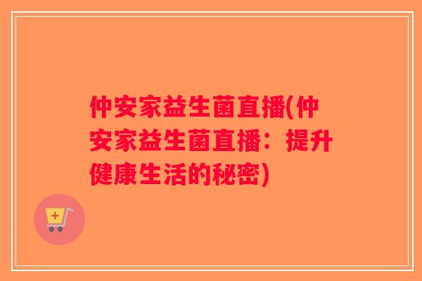 仲安家益生菌直播(仲安家益生菌直播:提升健康生活的秘密) 仲安家益生菌直播(仲安家益生菌直播:提升健康生活的秘密)