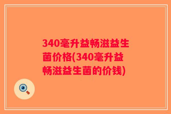 340毫升益畅滋益生菌价格(340毫升益畅滋益生菌的价钱)