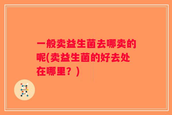 一般卖益生菌去哪卖的呢(卖益生菌的好去处在哪里?) 一般卖益生菌去哪卖的呢(卖益生菌的好去处在哪里?)