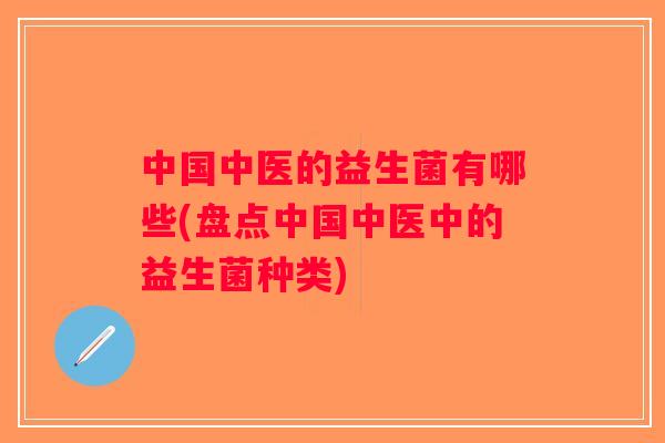 中国中医的益生菌有哪些(盘点中国中医中的益生菌种类) 中国中医的益生菌有哪些(盘点中国中医中的益生菌种类)