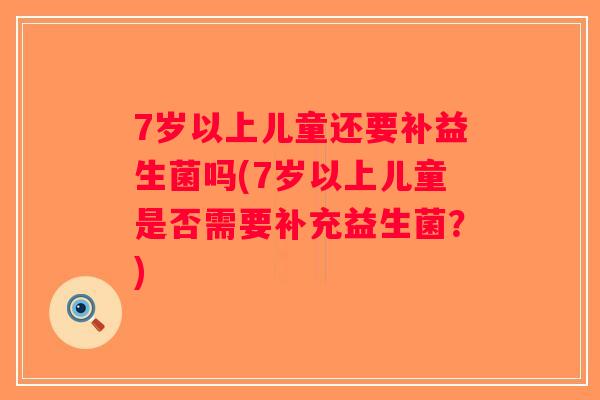 7岁以上儿童还要补益生菌吗(7岁以上儿童是否需要补充益生菌？)