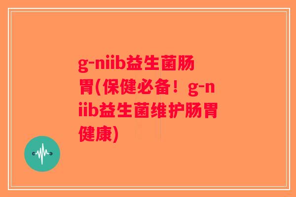 g-niib益生菌肠胃(保健必备!g-niib益生菌维护肠胃健康) g-niib益生菌肠胃(保健必备!g-niib益生菌维护肠胃健康)