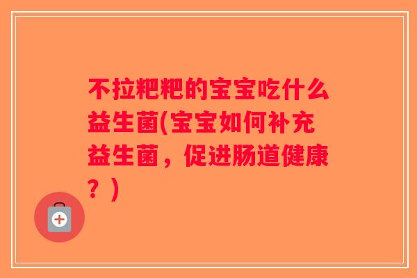 不拉粑粑的宝宝吃什么益生菌(宝宝如何补充益生菌，促进肠道健康？)