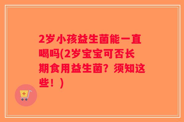 2岁小孩益生菌能一直喝吗(2岁宝宝可否长期食用益生菌？须知这些！)