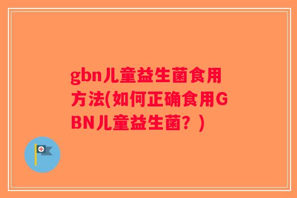 gbn儿童益生菌食用方法(如何正确食用GBN儿童益生菌?) gbn儿童益生菌食用方法(如何正确食用GBN儿童益生菌?)