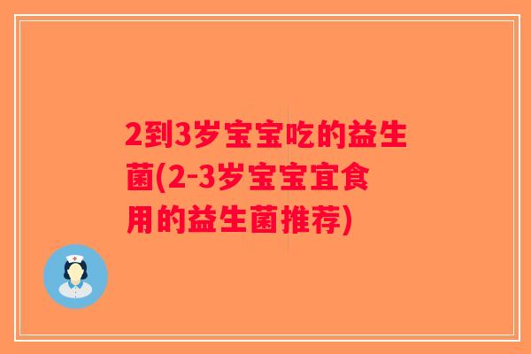 2到3岁宝宝吃的益生菌(2-3岁宝宝宜食用的益生菌推荐) 2到3岁宝宝吃的益生菌(2-3岁宝宝宜食用的益生菌推荐)