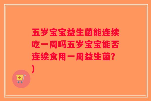 五岁宝宝益生菌能连续吃一周吗五岁宝宝能否连续食用一周益生菌？)