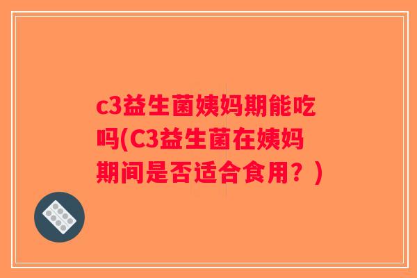 c3益生菌姨妈期能吃吗(C3益生菌在姨妈期间是否适合食用?) c3益生菌姨妈期能吃吗(C3益生菌在姨妈期间是否适合食用?)