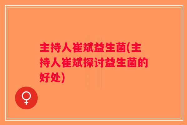 主持人崔斌益生菌(主持人崔斌探讨益生菌的好处)