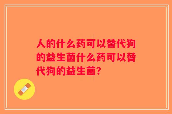 人的什么药可以替代狗的益生菌什么药可以替代狗的益生菌？