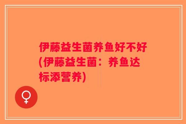 伊藤益生菌养鱼好不好(伊藤益生菌:养鱼达标添营养) 伊藤益生菌养鱼好不好(伊藤益生菌:养鱼达标添营养)