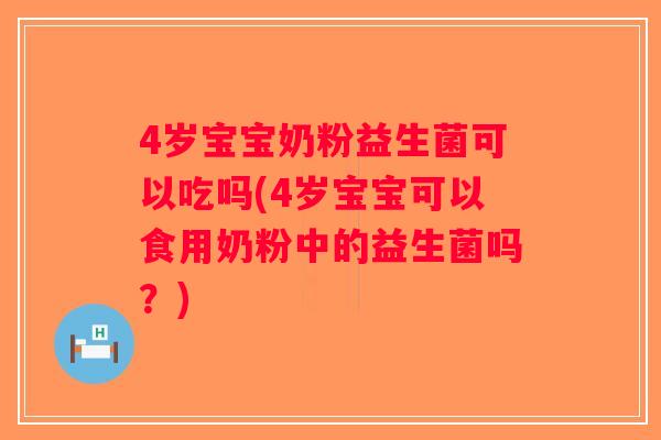 4岁宝宝奶粉益生菌可以吃吗(4岁宝宝可以食用奶粉中的益生菌吗？)