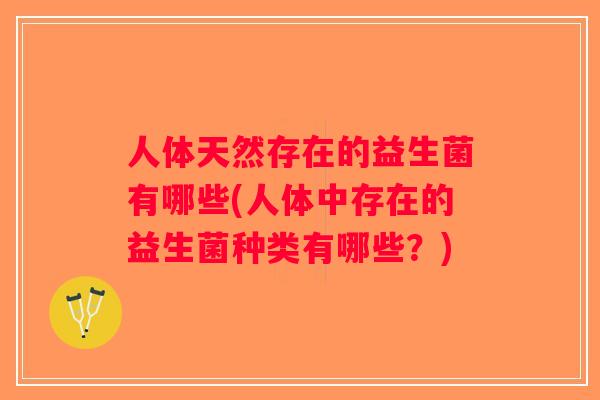 人体天然存在的益生菌有哪些(人体中存在的益生菌种类有哪些?) 人体天然存在的益生菌有哪些(人体中存在的益生菌种类有哪些?)