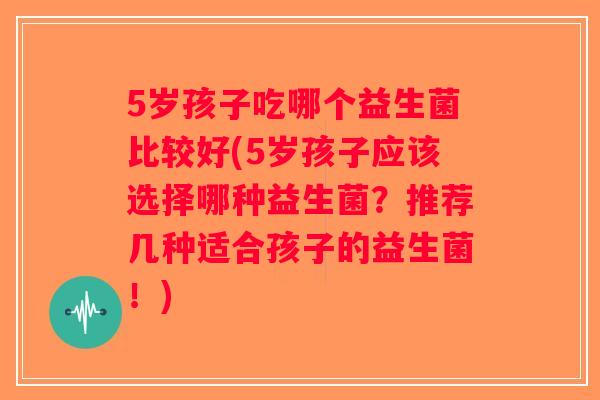 5岁孩子吃哪个益生菌比较好(5岁孩子应该选择哪种益生菌?推荐几种适合孩子的益生菌!) 5岁孩子吃哪个益生菌比较好(5岁孩子应该选择哪种益生菌?推荐几种适合孩子的益生菌!)