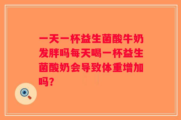 一天一杯益生菌酸牛奶发胖吗每天喝一杯益生菌酸奶会导致体重增加吗？