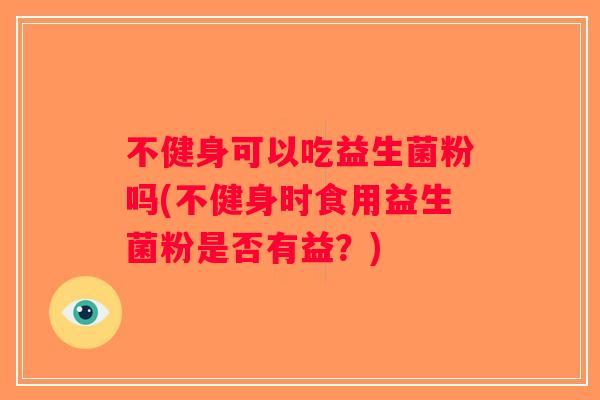 不健身可以吃益生菌粉吗(不健身时食用益生菌粉是否有益？)