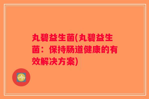 丸碧益生菌(丸碧益生菌：保持肠道健康的有效解决方案)