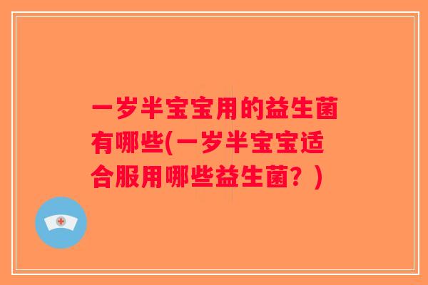 一岁半宝宝用的益生菌有哪些(一岁半宝宝适合服用哪些益生菌？)