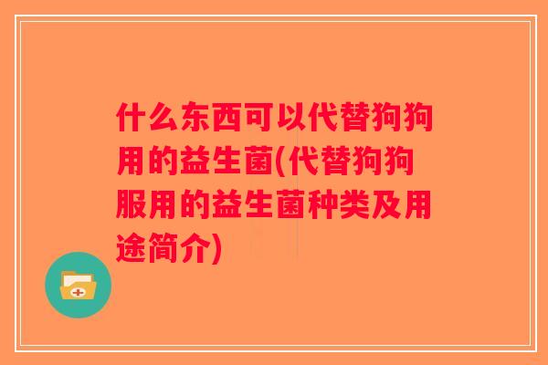 什么东西可以代替狗狗用的益生菌(代替狗狗服用的益生菌种类及用途简介)