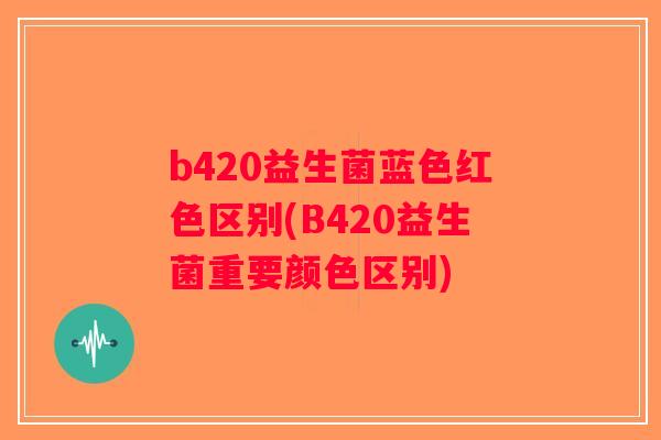 b420益生菌蓝色红色区别(B420益生菌重要颜色区别)