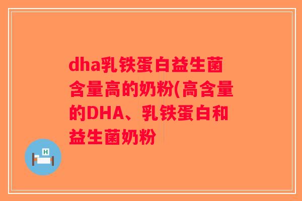 dha乳铁蛋白益生菌含量高的奶粉(高含量的DHA、乳铁蛋白和益生菌奶粉 dha乳铁蛋白益生菌含量高的奶粉(高含量的DHA、乳铁蛋白和益生菌奶粉