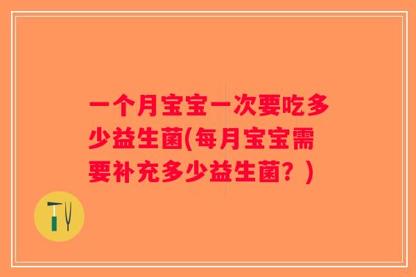 一个月宝宝一次要吃多少益生菌(每月宝宝需要补充多少益生菌？)